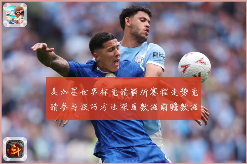 美加墨世界杯竞猜解析赛程走势竞猜参与技巧方法深度数据前瞻数据研判-深度解析