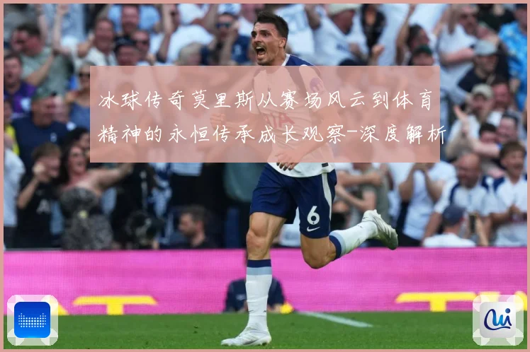 冰球传奇莫里斯从赛场风云到体育精神的永恒传承成长观察-深度解析