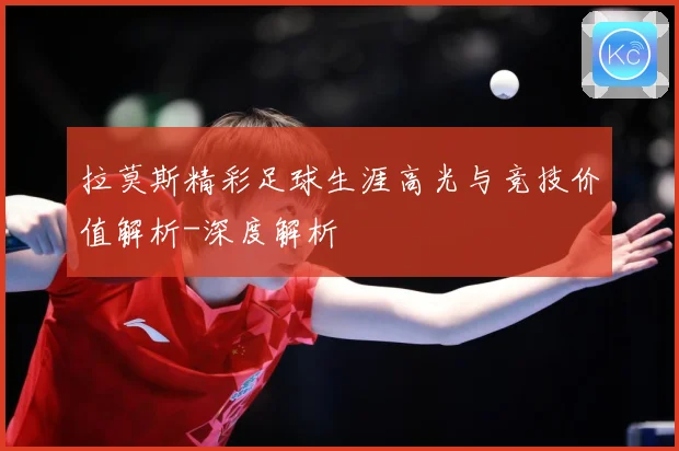 拉莫斯精彩足球生涯高光与竞技价值解析-深度解析