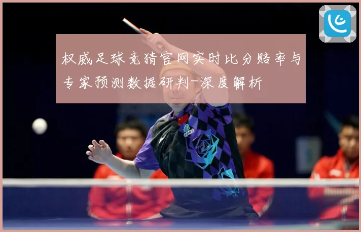权威足球竞猜官网实时比分赔率与专家预测数据研判-深度解析