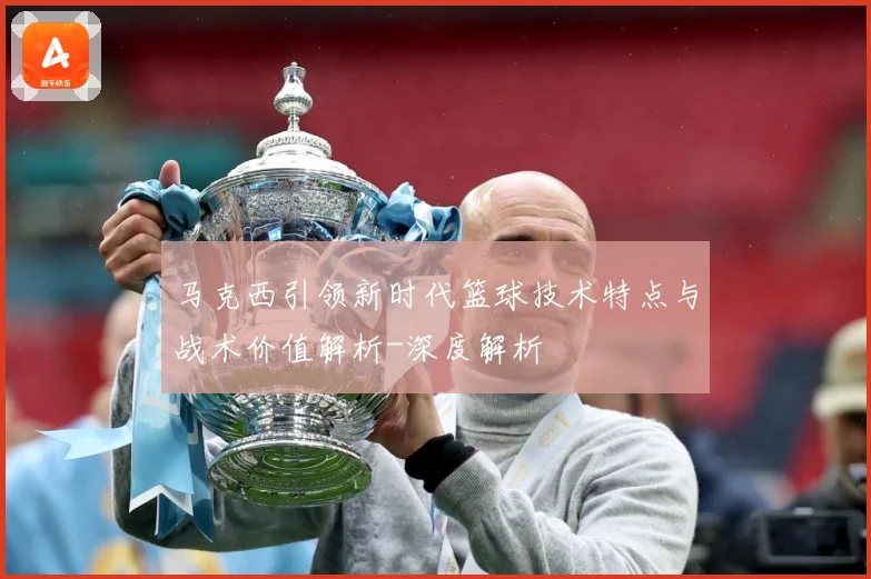 马克西引领新时代篮球技术特点与战术价值解析-深度解析