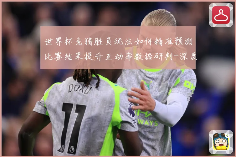 世界杯竞猜胜负玩法如何精准预测比赛结果提升互动率数据研判-深度解析