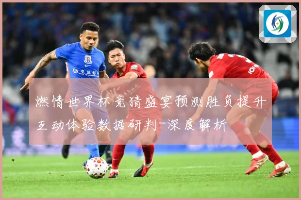 燃情世界杯竞猜盛宴预测胜负提升互动体验数据研判-深度解析