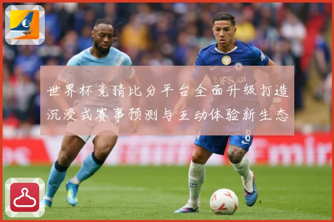 世界杯竞猜比分平台全面升级打造沉浸式赛事预测与互动体验新生态数据研判-深度解析