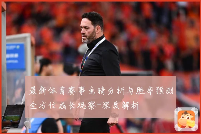 最新体育赛事竞猜分析与胜率预测全方位成长观察-深度解析