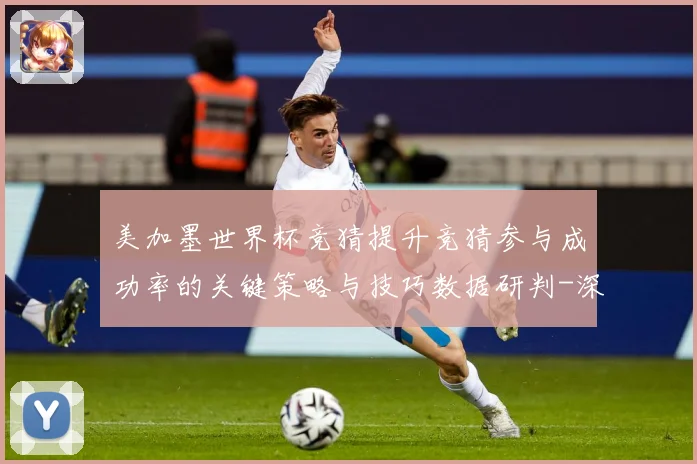 美加墨世界杯竞猜提升竞猜参与成功率的关键策略与技巧数据研判-深度解析