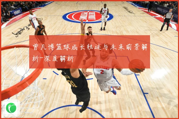 曾凡博篮球成长轨迹与未来前景解析-深度解析