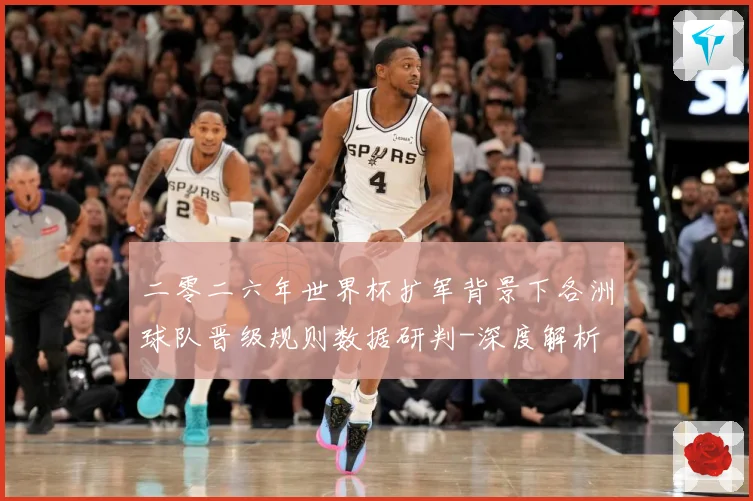二零二六年世界杯扩军背景下各洲球队晋级规则数据研判-深度解析