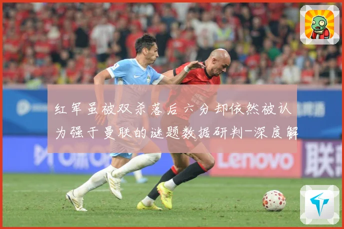 红军虽被双杀落后六分却依然被认为强于曼联的谜题数据研判-深度解析