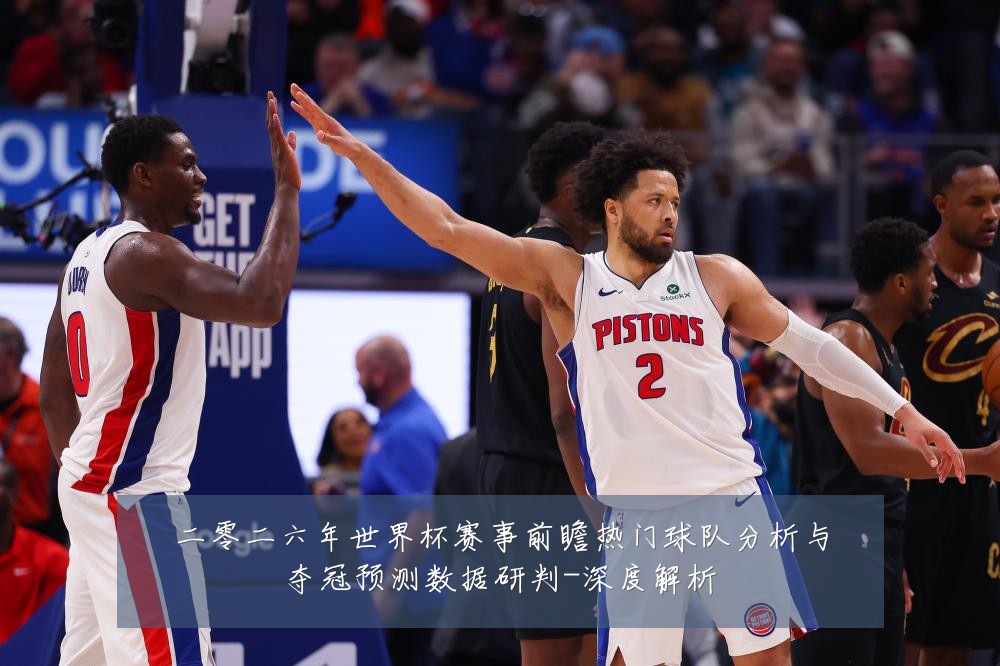 二零二六年世界杯赛事前瞻热门球队分析与夺冠预测数据研判-深度解析