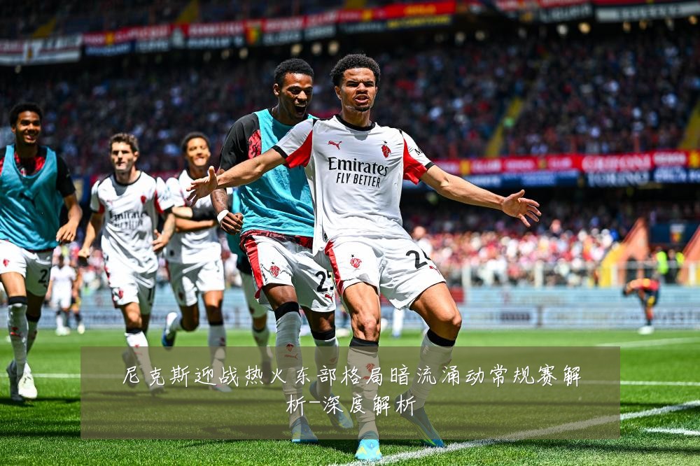 尼克斯迎战热火东部格局暗流涌动常规赛解析-深度解析