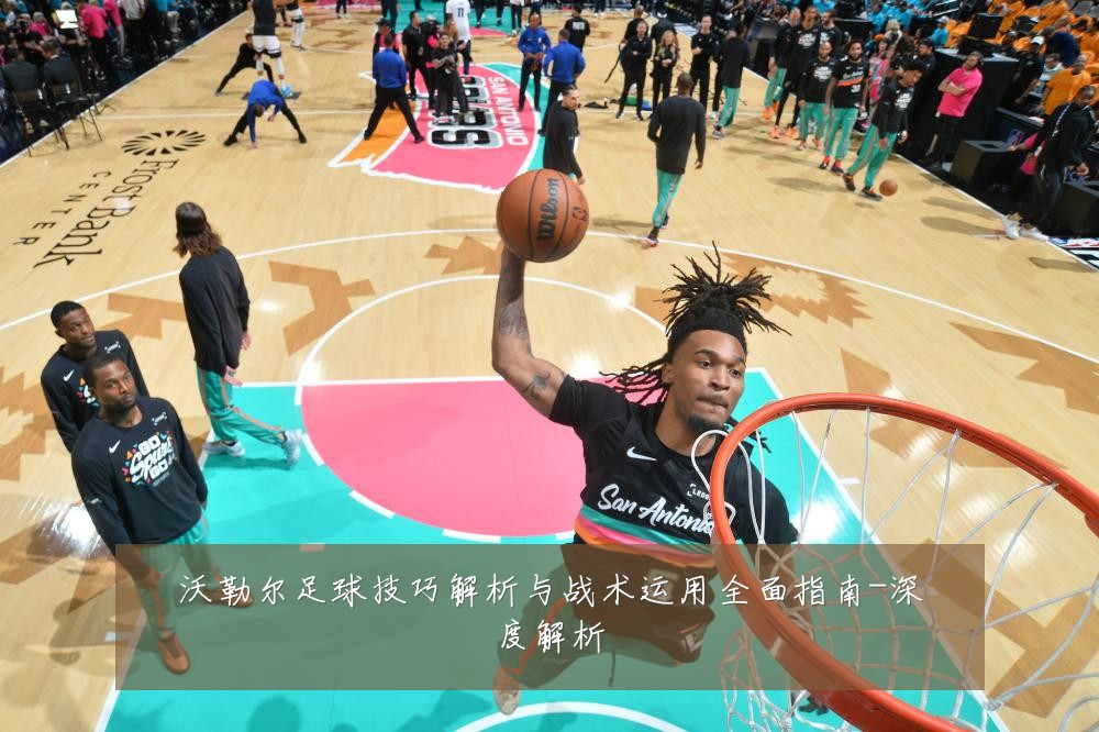 沃勒尔足球技巧解析与战术运用全面指南-深度解析