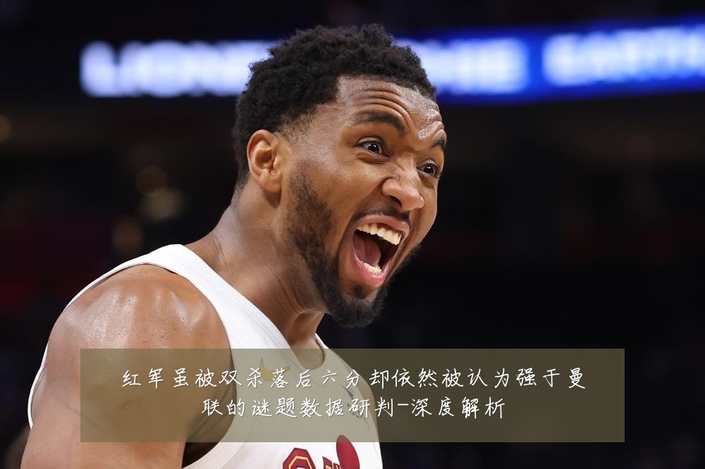 红军虽被双杀落后六分却依然被认为强于曼联的谜题数据研判-深度解析