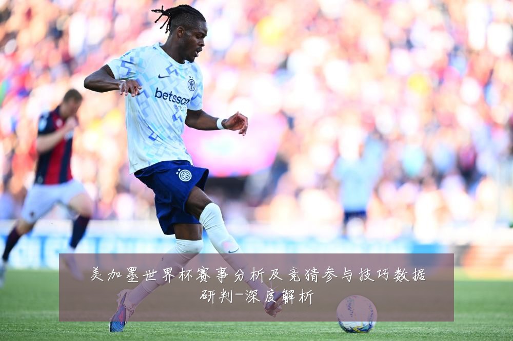 美加墨世界杯赛事分析及竞猜参与技巧数据研判-深度解析