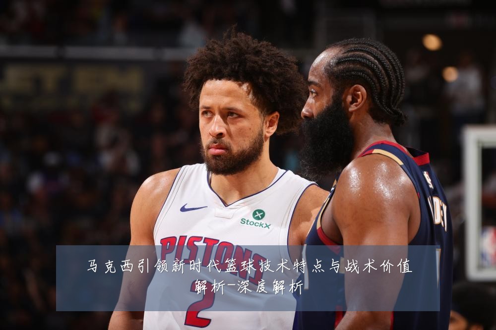 马克西引领新时代篮球技术特点与战术价值解析-深度解析