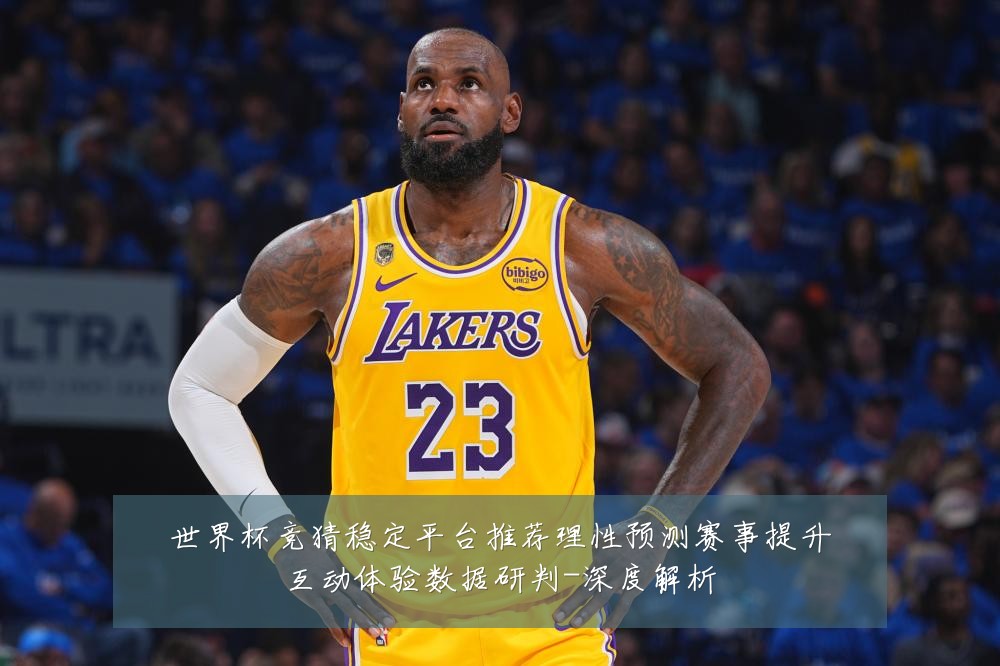 世界杯竞猜稳定平台推荐理性预测赛事提升互动体验数据研判-深度解析